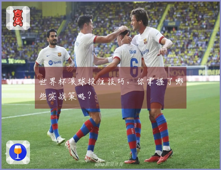 世界杯滚球投注技巧，你掌握了哪些实战策略？