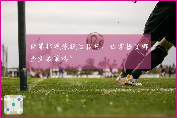 世界杯滚球投注技巧，你掌握了哪些实战策略？