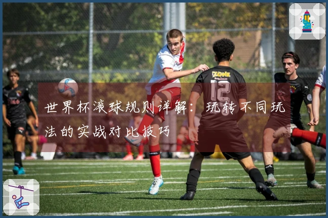 世界杯滚球规则详解：玩转不同玩法的实战对比技巧