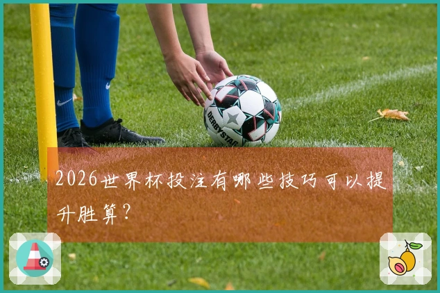 2026世界杯投注有哪些技巧可以提升胜算？