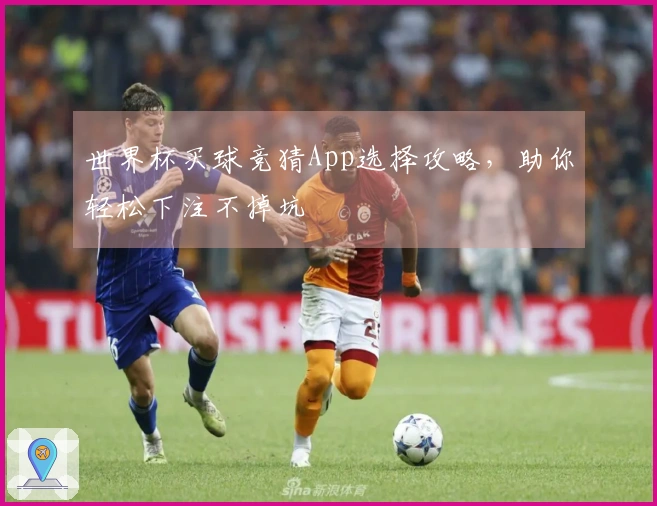 世界杯买球竞猜App选择攻略，助你轻松下注不掉坑