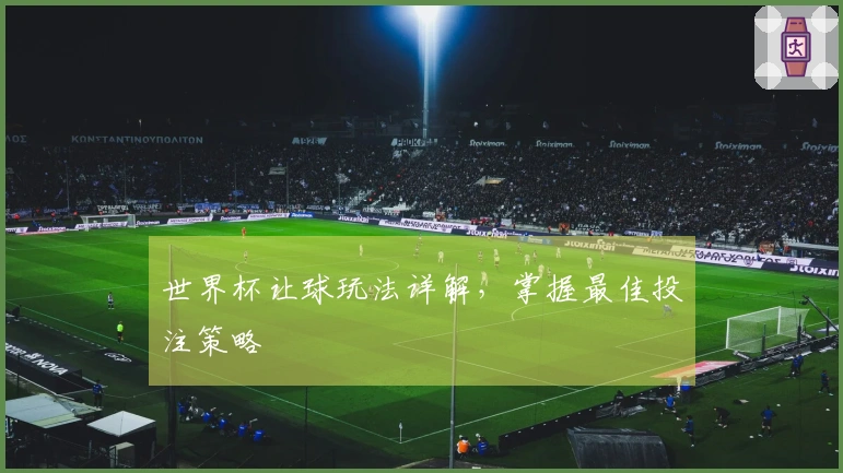 世界杯让球玩法详解，掌握最佳投注策略