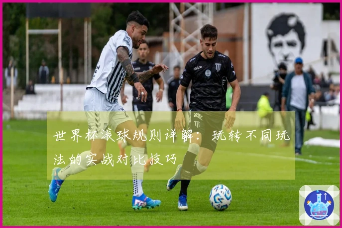 世界杯滚球规则详解：玩转不同玩法的实战对比技巧