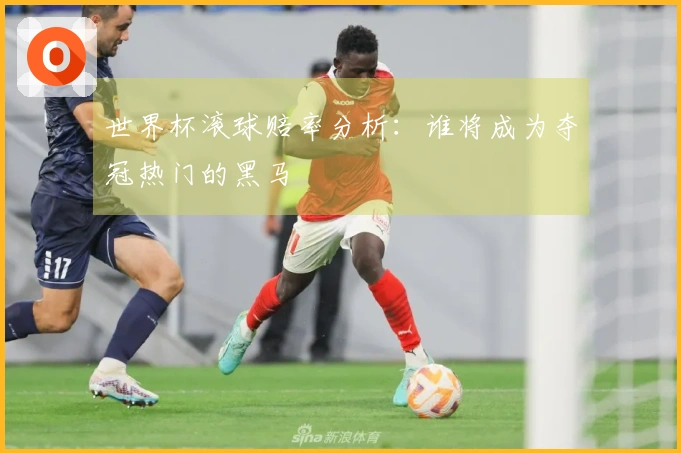 世界杯滚球赔率分析：谁将成为夺冠热门的黑马