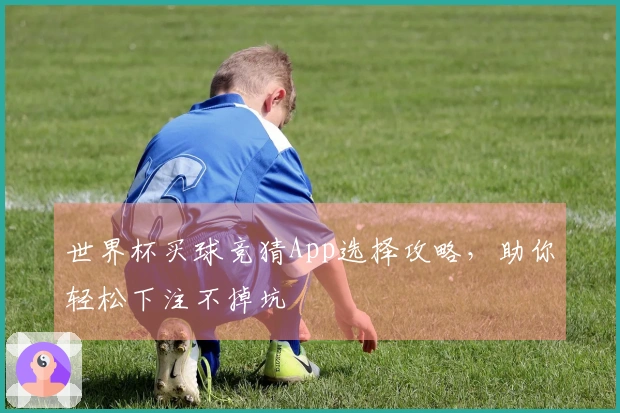 世界杯买球竞猜App选择攻略，助你轻松下注不掉坑