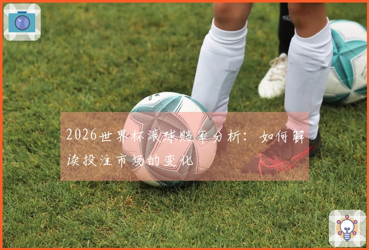 2026世界杯滚球赔率分析：如何解读投注市场的变化