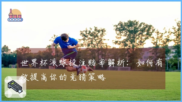 世界杯滚球投注赔率解析：如何有效提高你的竞猜策略