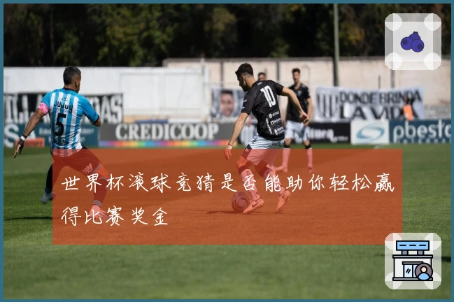 世界杯滚球竞猜是否能助你轻松赢得比赛奖金