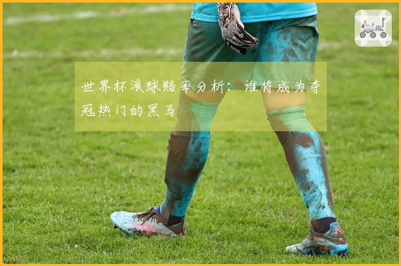 世界杯滚球赔率分析：谁将成为夺冠热门的黑马