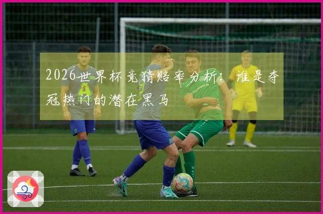 2026世界杯竞猜赔率分析：谁是夺冠热门的潜在黑马