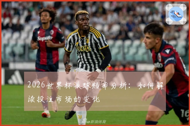 2026世界杯滚球赔率分析：如何解读投注市场的变化